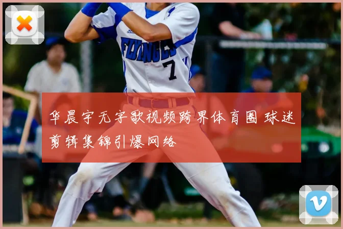 华晨宇无字歌视频跨界体育圈 球迷剪辑集锦引爆网络