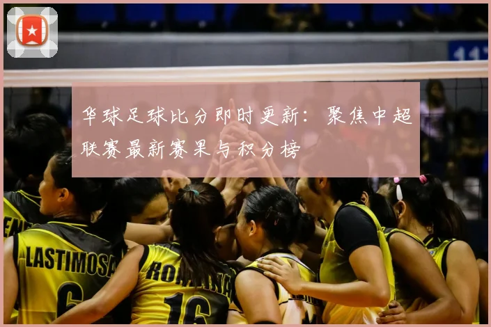 华球足球比分即时更新：聚焦中超联赛最新赛果与积分榜