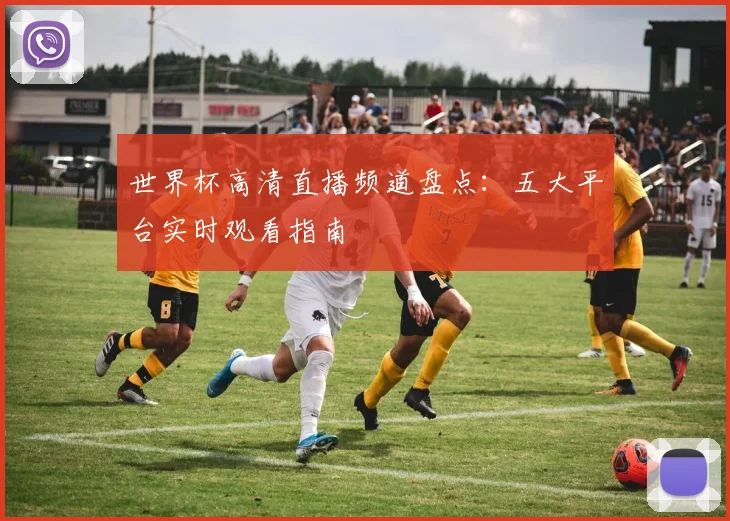 世界杯高清直播频道盘点：五大平台实时观看指南