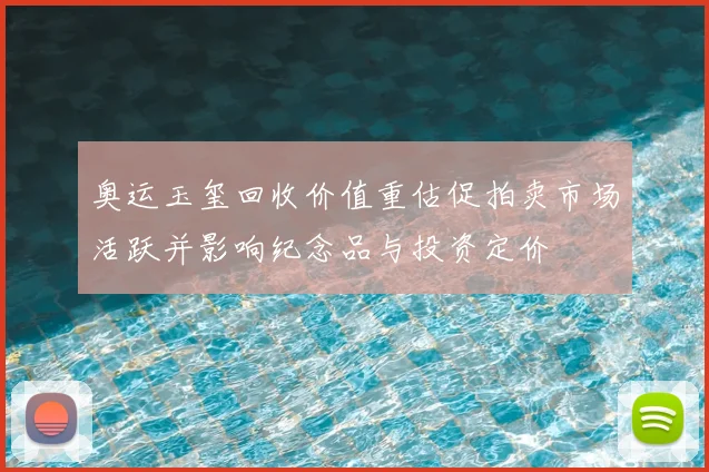 奥运玉玺回收价值重估促拍卖市场活跃并影响纪念品与投资定价