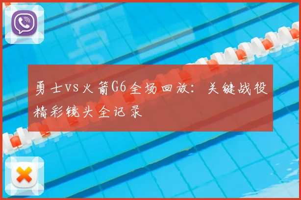 勇士vs火箭G6全场回放：关键战役精彩镜头全记录
