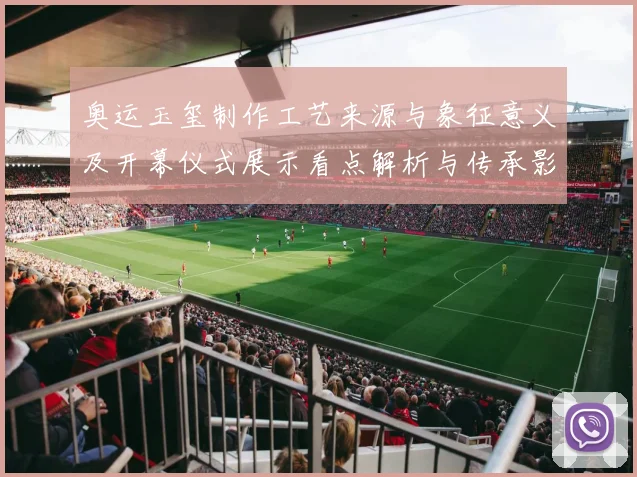 奥运玉玺制作工艺来源与象征意义及开幕仪式展示看点解析与传承影响