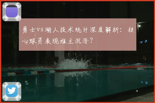 勇士vs湖人技术统计深度解析：核心球员表现谁主沉浮？