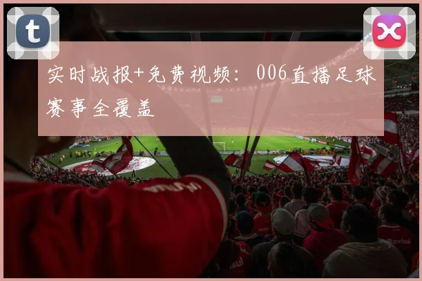 实时战报+免费视频：006直播足球赛事全覆盖