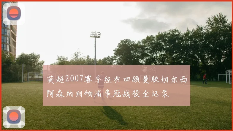 英超2007赛季经典回顾曼联切尔西阿森纳利物浦争冠战役全记录