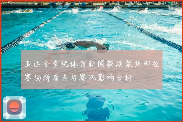 亚运会多玩体育新闻解读聚焦田径赛场新看点与赛况影响分析
