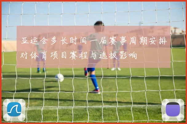 亚运会多长时间一届赛事周期安排对体育项目赛程与选拔影响