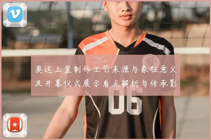 奥运玉玺制作工艺来源与象征意义及开幕仪式展示看点解析与传承影响