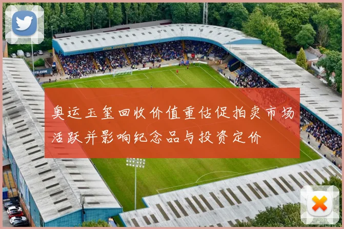 奥运玉玺回收价值重估促拍卖市场活跃并影响纪念品与投资定价