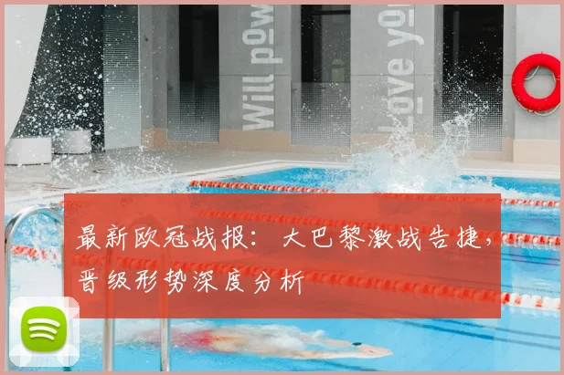 最新欧冠战报：大巴黎激战告捷，晋级形势深度分析