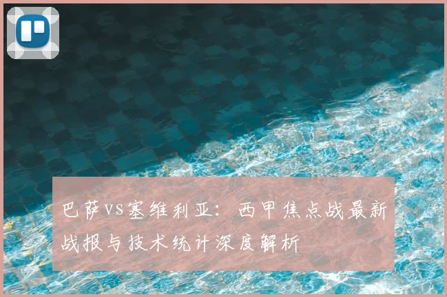 巴萨vs塞维利亚：西甲焦点战最新战报与技术统计深度解析