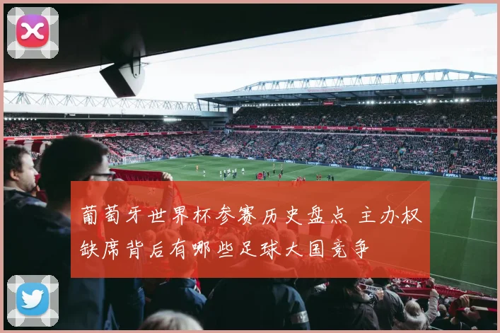 葡萄牙世界杯参赛历史盘点 主办权缺席背后有哪些足球大国竞争