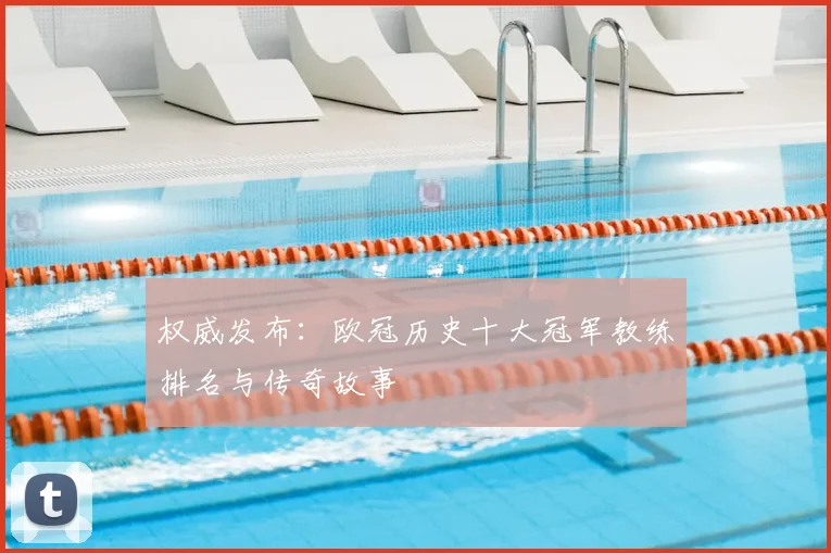权威发布：欧冠历史十大冠军教练排名与传奇故事