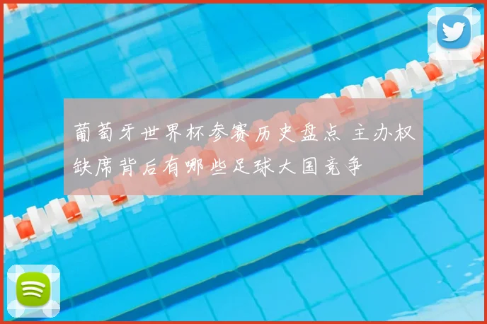 葡萄牙世界杯参赛历史盘点 主办权缺席背后有哪些足球大国竞争